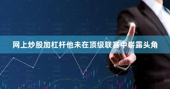 网上炒股加杠杆他未在顶级联赛中崭露头角