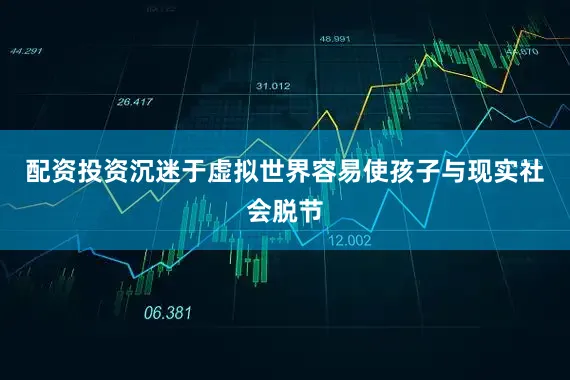 配资投资沉迷于虚拟世界容易使孩子与现实社会脱节