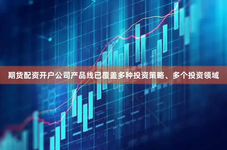 期货配资开户公司产品线已覆盖多种投资策略、多个投资领域