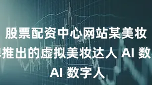 股票配资中心网站某美妆品牌推出的虚拟美妆达人 AI 数字人