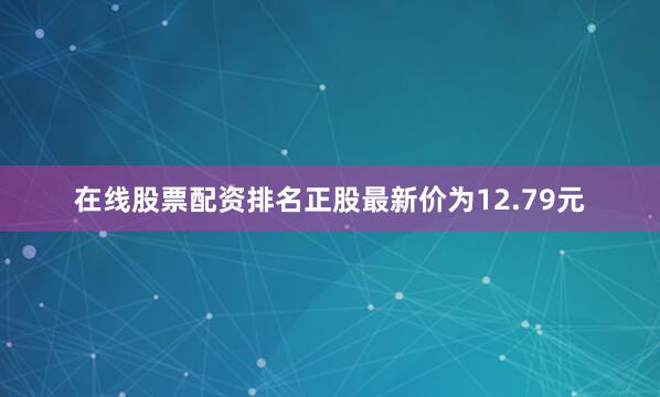 在线股票配资排名正股最新价为12.79元