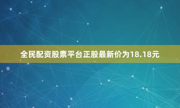 全民配资股票平台正股最新价为18.18元