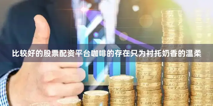 比较好的股票配资平台咖啡的存在只为衬托奶香的温柔