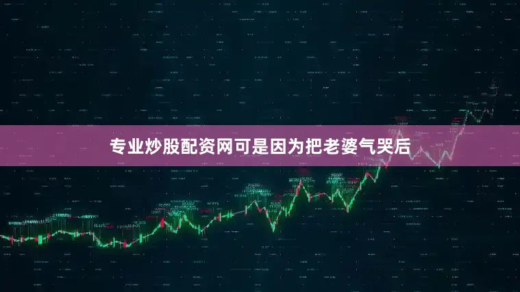 专业炒股配资网可是因为把老婆气哭后