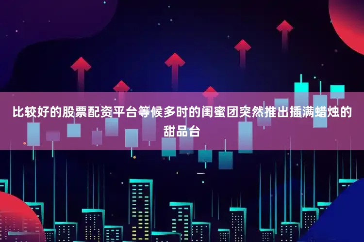 比较好的股票配资平台等候多时的闺蜜团突然推出插满蜡烛的甜品台