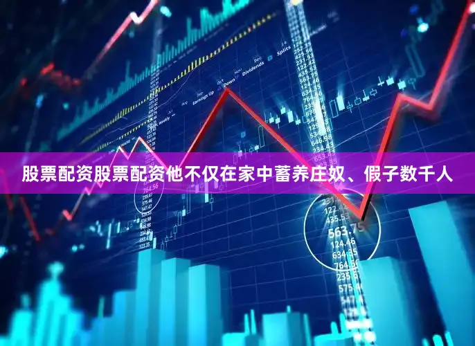股票配资股票配资他不仅在家中蓄养庄奴、假子数千人
