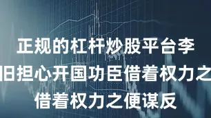 正规的杠杆炒股平台李世民依旧担心开国功臣借着权力之便谋反